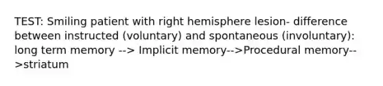 TEST: Smiling patient with right hemisphere lesion- difference between instructed (voluntary) and spontaneous (involuntary): long term memory --> Implicit memory-->Procedural memory-->striatum