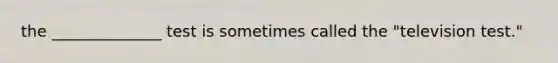 the ______________ test is sometimes called the "television test."