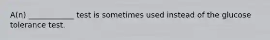 A(n) ____________ test is sometimes used instead of the glucose tolerance test.