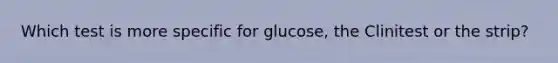 Which test is more specific for glucose, the Clinitest or the strip?