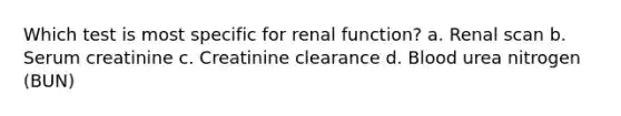 Which test is most specific for renal function? a. Renal scan b. Serum creatinine c. Creatinine clearance d. Blood urea nitrogen (BUN)