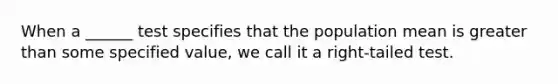 When a ______ test specifies that the population mean is <a href='https://www.questionai.com/knowledge/ktgHnBD4o3-greater-than' class='anchor-knowledge'>greater than</a> some specified value, we call it a right-tailed test.