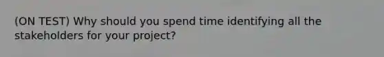 (ON TEST) Why should you spend time identifying all the stakeholders for your project?