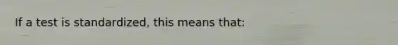 If a test is standardized, this means that: