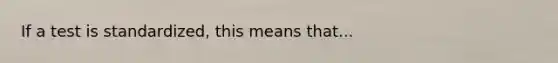 If a test is standardized, this means that...