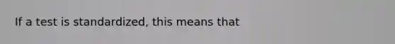 If a test is standardized, this means that