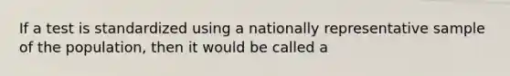 If a test is standardized using a nationally representative sample of the population, then it would be called a