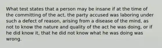 What test states that a person may be insane if at the time of the committing of the act, the party accused was laboring under such a defect of reason, arising from a disease of the mind, as not to know the nature and quality of the act he was doing, or if he did know it, that he did not know what he was doing was wrong.