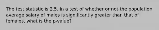 <a href='https://www.questionai.com/knowledge/kzeQt8hpQB-the-test-statistic' class='anchor-knowledge'>the test statistic</a> is 2.5. In a test of whether or not the population average salary of males is significantly <a href='https://www.questionai.com/knowledge/ktgHnBD4o3-greater-than' class='anchor-knowledge'>greater than</a> that of females, what is the p-value?