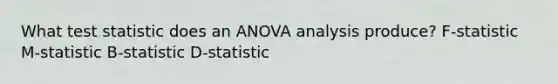 What test statistic does an ANOVA analysis produce? F-statistic M-statistic B-statistic D-statistic