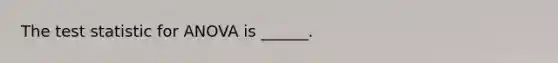 The test statistic for ANOVA is ______.