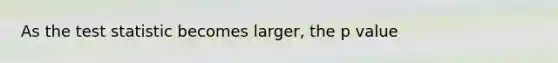 As <a href='https://www.questionai.com/knowledge/kzeQt8hpQB-the-test-statistic' class='anchor-knowledge'>the test statistic</a> becomes larger, the p value