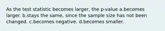 As <a href='https://www.questionai.com/knowledge/kzeQt8hpQB-the-test-statistic' class='anchor-knowledge'>the test statistic</a> becomes larger, the p-value a.becomes larger. b.stays the same, since the sample size has not been changed. c.becomes negative. d.becomes smaller.