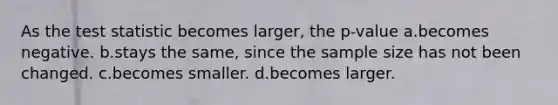 As <a href='https://www.questionai.com/knowledge/kzeQt8hpQB-the-test-statistic' class='anchor-knowledge'>the test statistic</a> becomes larger, the p-value a.becomes negative. b.stays the same, since the sample size has not been changed. c.becomes smaller. d.becomes larger.