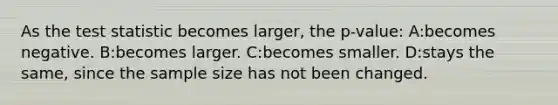 As <a href='https://www.questionai.com/knowledge/kzeQt8hpQB-the-test-statistic' class='anchor-knowledge'>the test statistic</a> becomes larger, the p-value: A:becomes negative. B:becomes larger. C:becomes smaller. D:stays the same, since the sample size has not been changed.