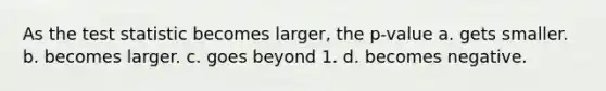 As <a href='https://www.questionai.com/knowledge/kzeQt8hpQB-the-test-statistic' class='anchor-knowledge'>the test statistic</a> becomes larger, the p-value a. gets smaller. b. becomes larger. c. goes beyond 1. d. becomes negative.