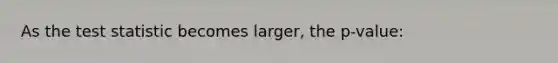 As the test statistic becomes larger, the p-value: