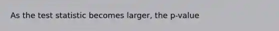 As the test statistic becomes larger, the p-value