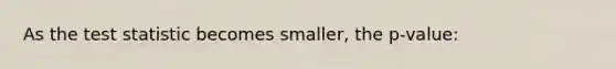 As the test statistic becomes smaller, the p-value: