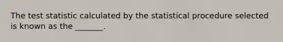 The test statistic calculated by the statistical procedure selected is known as the _______.