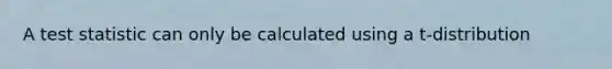 A test statistic can only be calculated using a t-distribution