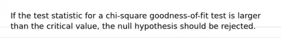 If <a href='https://www.questionai.com/knowledge/kzeQt8hpQB-the-test-statistic' class='anchor-knowledge'>the test statistic</a> for a chi-square goodness-of-fit test is larger than the critical value, the null hypothesis should be rejected.