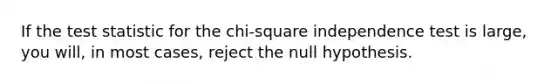 If <a href='https://www.questionai.com/knowledge/kzeQt8hpQB-the-test-statistic' class='anchor-knowledge'>the test statistic</a> for the​ chi-square independence test is​ large, you​ will, in most​ cases, reject the null hypothesis.