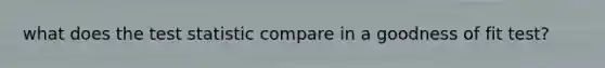 what does <a href='https://www.questionai.com/knowledge/kzeQt8hpQB-the-test-statistic' class='anchor-knowledge'>the test statistic</a> compare in a goodness of fit test?