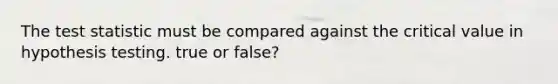 The test statistic must be compared against the critical value in hypothesis testing. true or false?