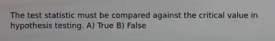 The test statistic must be compared against the critical value in hypothesis testing. A) True B) False