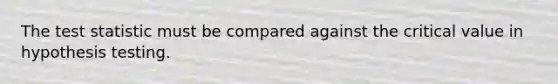 The test statistic must be compared against the critical value in hypothesis testing.