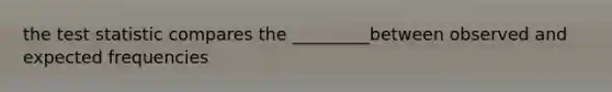 the test statistic compares the _________between observed and expected frequencies