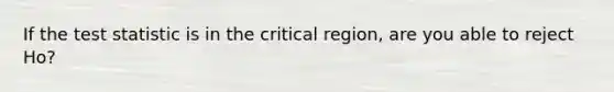 If the test statistic is in the critical region, are you able to reject Ho?