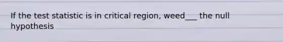 If the test statistic is in critical region, weed___ the null hypothesis