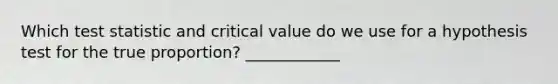 Which test statistic and critical value do we use for a hypothesis test for the true proportion? ____________