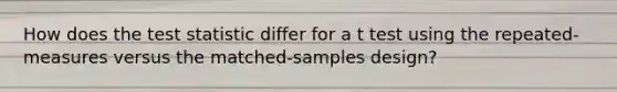 How does the test statistic differ for a t test using the repeated-measures versus the matched-samples design?