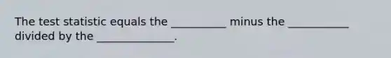 The test statistic equals the __________ minus the ___________ divided by the ______________.