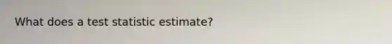 What does a test statistic estimate?