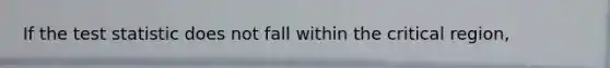 If the test statistic does not fall within the critical region,