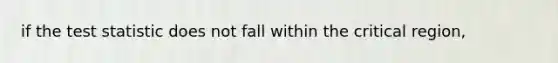 if <a href='https://www.questionai.com/knowledge/kzeQt8hpQB-the-test-statistic' class='anchor-knowledge'>the test statistic</a> does not fall within the critical region,