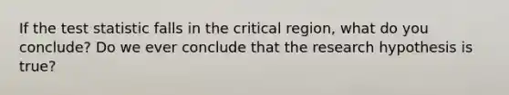 If the test statistic falls in the critical region, what do you conclude? Do we ever conclude that the research hypothesis is true?