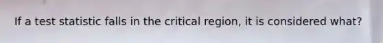 If a test statistic falls in the critical region, it is considered what?