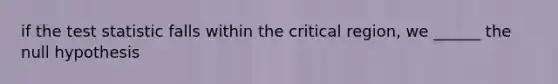 if the test statistic falls within the critical region, we ______ the null hypothesis