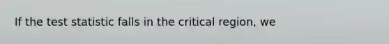 If the test statistic falls in the critical region, we