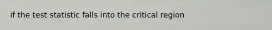 if the test statistic falls into the critical region