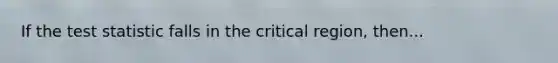 If the test statistic falls in the critical region, then...