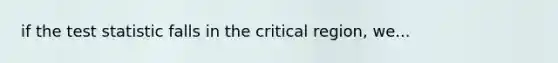 if <a href='https://www.questionai.com/knowledge/kzeQt8hpQB-the-test-statistic' class='anchor-knowledge'>the test statistic</a> falls in the critical region, we...