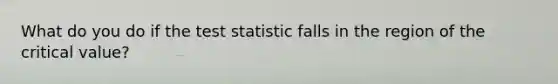 What do you do if the test statistic falls in the region of the critical value?