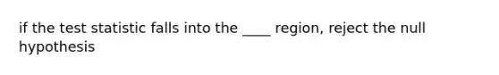 if the test statistic falls into the ____ region, reject the null hypothesis