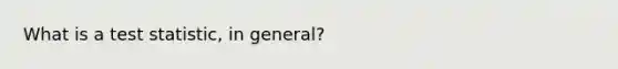 What is a test statistic, in general?